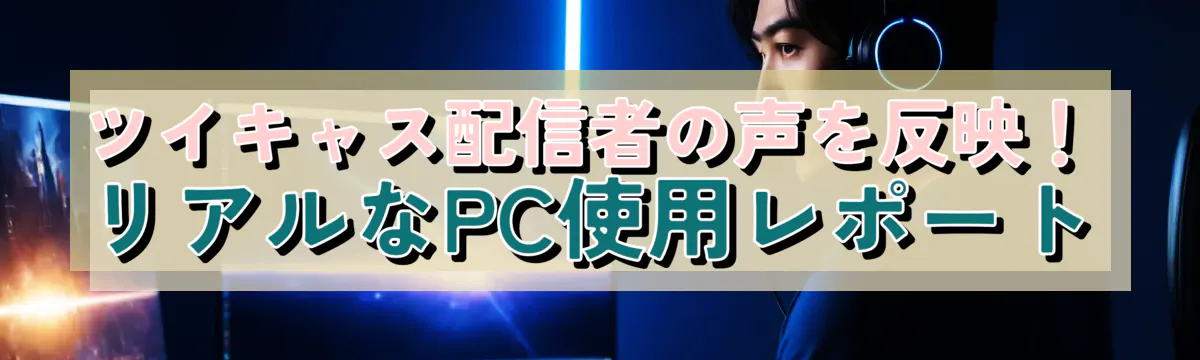 ツイキャス配信者の声を反映！リアルなPC使用レポート