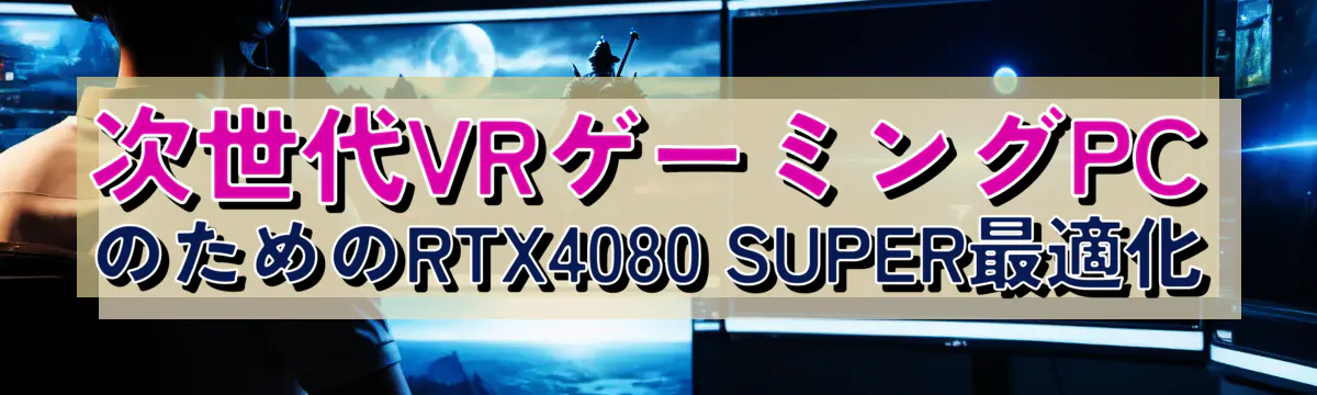 次世代VRゲーミングPCのためのRTX4080 SUPER最適化