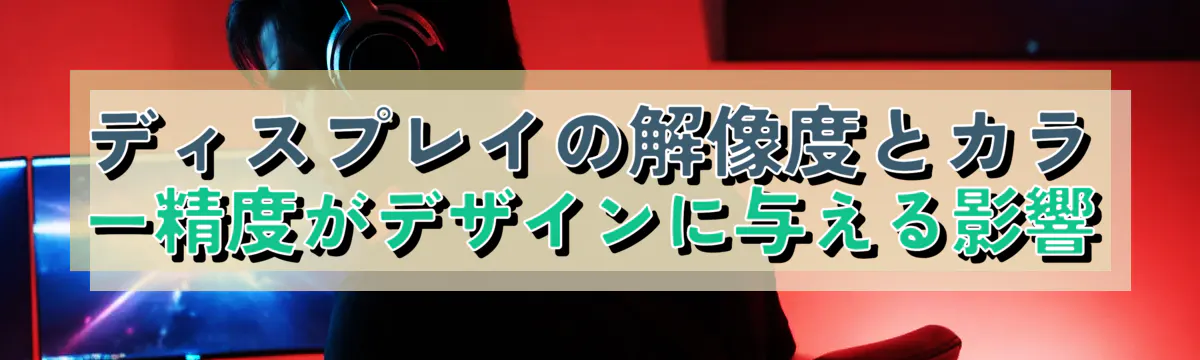 ディスプレイの解像度とカラー精度がデザインに与える影響