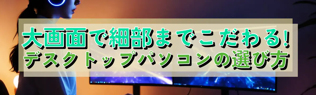 大画面で細部までこだわる! デスクトップパソコンの選び方