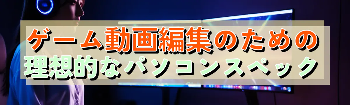 ゲーム動画編集のための理想的なパソコンスペック