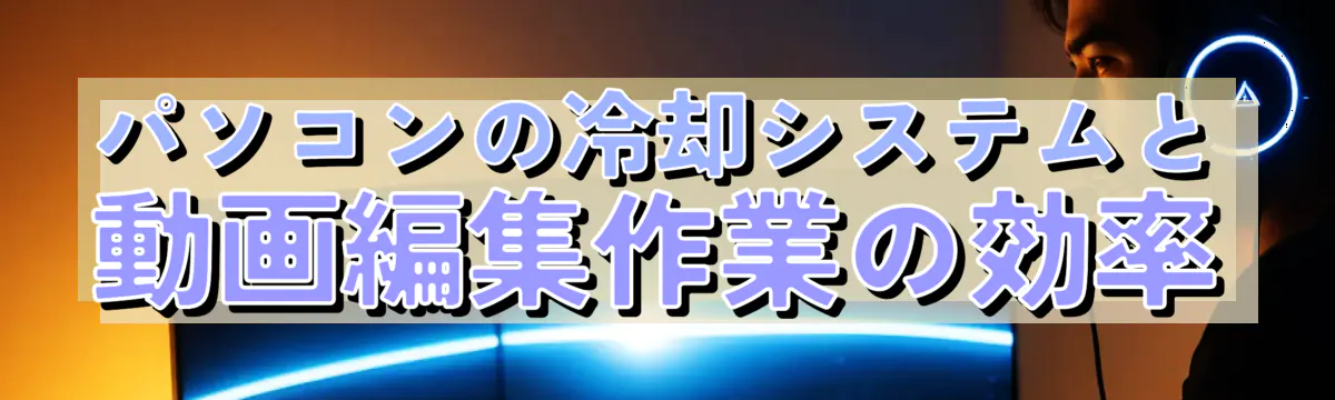 パソコンの冷却システムと動画編集作業の効率