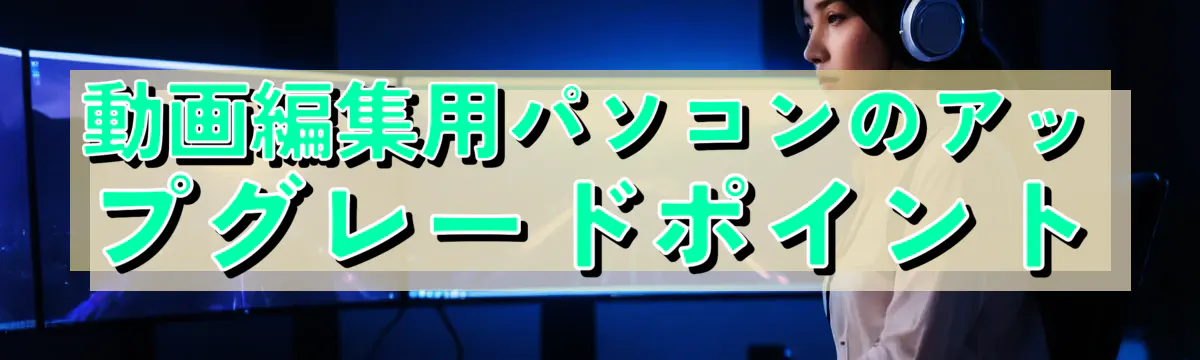 動画編集用パソコンのアップグレードポイント