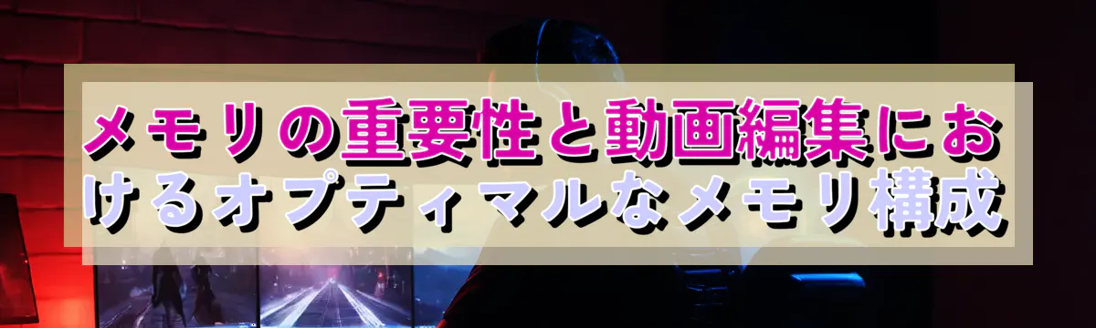 メモリの重要性と動画編集におけるオプティマルなメモリ構成