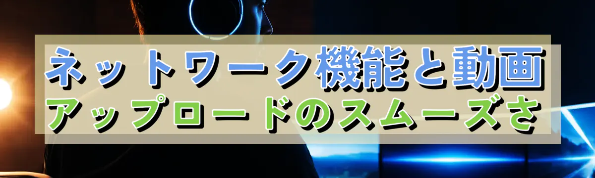 ネットワーク機能と動画アップロードのスムーズさ