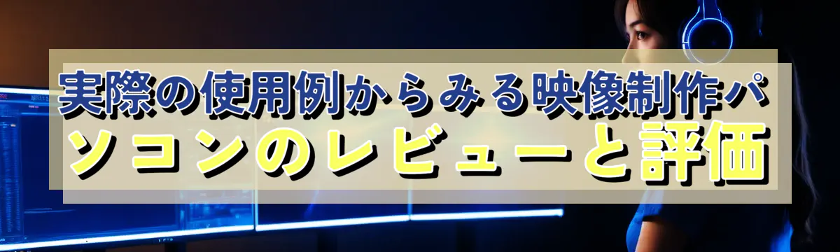 実際の使用例からみる映像制作パソコンのレビューと評価