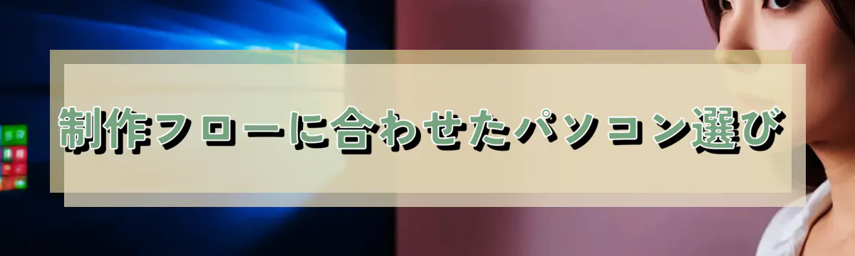 制作フローに合わせたパソコン選び