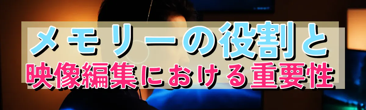 メモリーの役割と映像編集における重要性