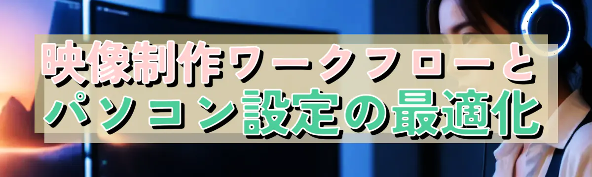 映像制作ワークフローとパソコン設定の最適化