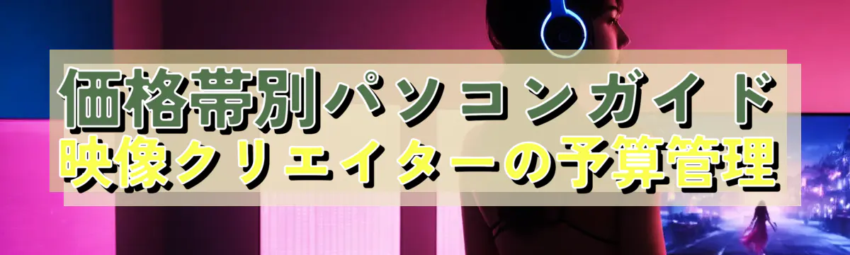 価格帯別パソコンガイド 映像クリエイターの予算管理