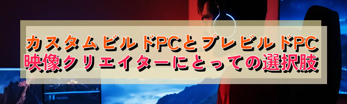 カスタムビルドPCとプレビルドPC 映像クリエイターにとっての選択肢