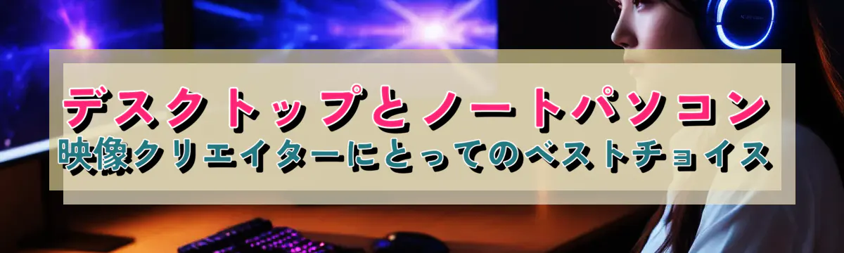 デスクトップとノートパソコン 映像クリエイターにとってのベストチョイス