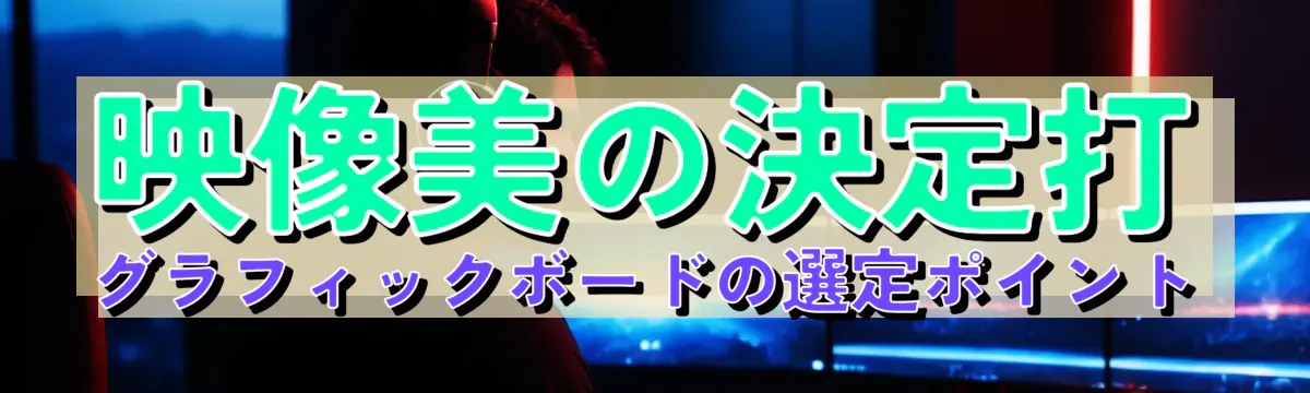 映像美の決定打、グラフィックボードの選定ポイント