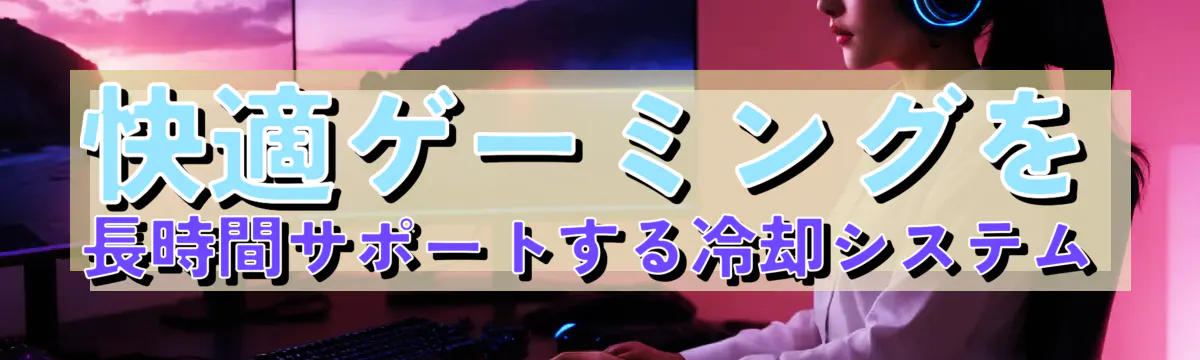 快適ゲーミングを長時間サポートする冷却システム