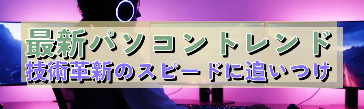 最新パソコントレンド 技術革新のスピードに追いつけ