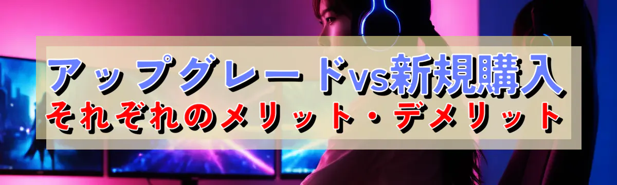 アップグレードvs新規購入 それぞれのメリット・デメリット