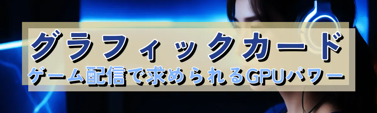 グラフィックカード ゲーム配信で求められるGPUパワー