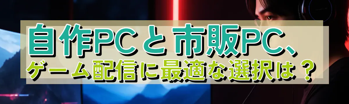 自作PCと市販PC、ゲーム配信に最適な選択は？