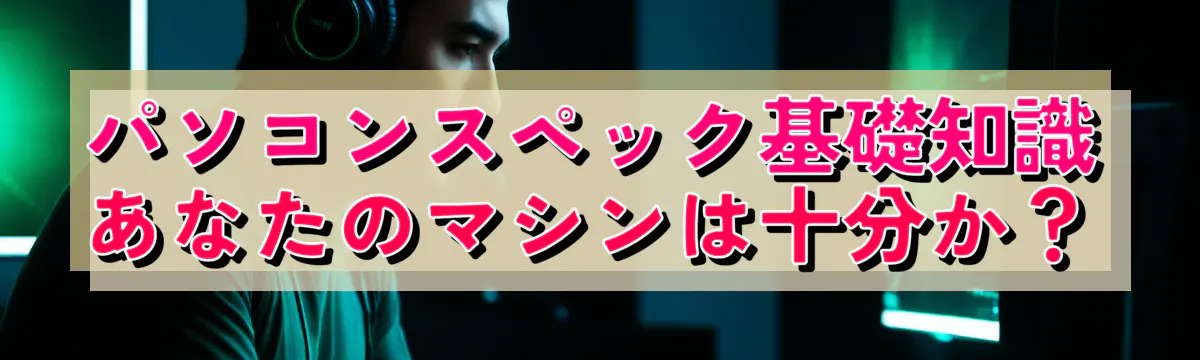 パソコンスペック基礎知識 あなたのマシンは十分か？