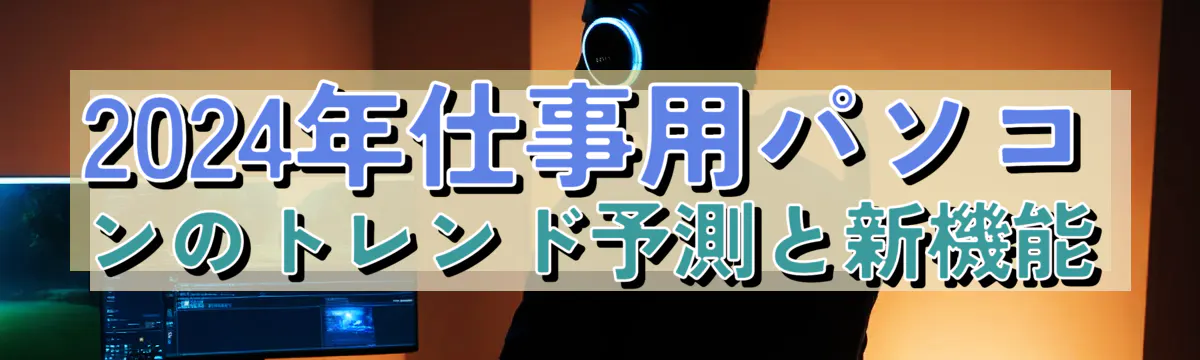 2024年仕事用パソコンのトレンド予測と新機能