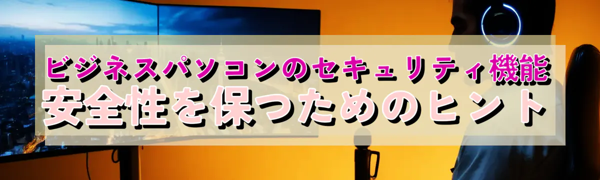 ビジネスパソコンのセキュリティ機能 安全性を保つためのヒント