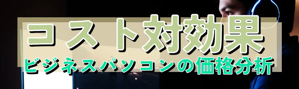 コスト対効果 ビジネスパソコンの価格分析
