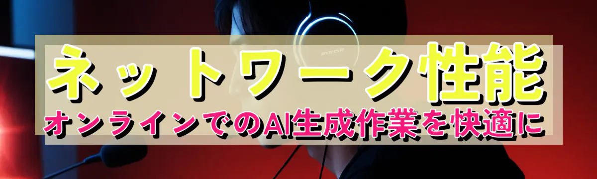 ネットワーク性能 オンラインでのAI生成作業を快適に