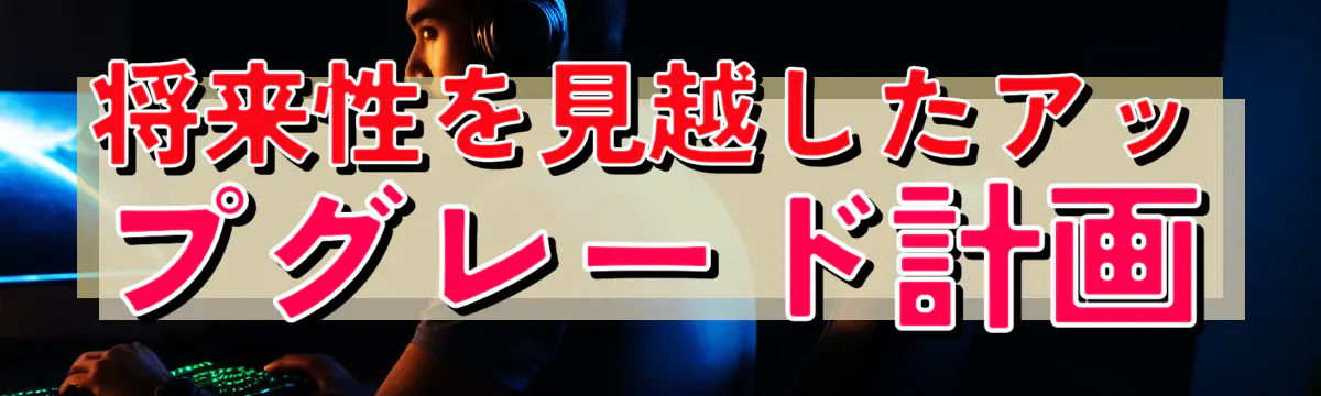 将来性を見越したアップグレード計画