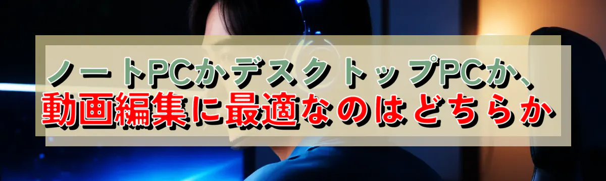 ノートPCかデスクトップPCか、動画編集に最適なのはどちらか
