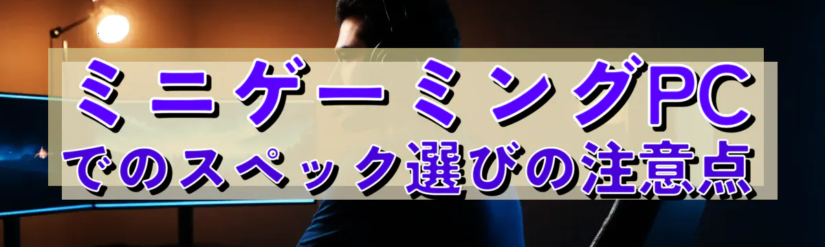 ミニゲーミングPCでのスペック選びの注意点