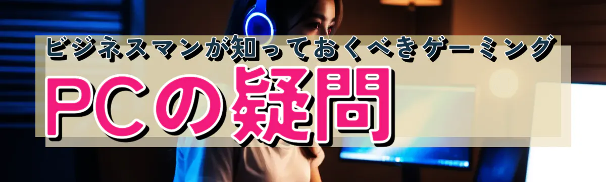 ビジネスマンが知っておくべきゲーミングPCの疑問