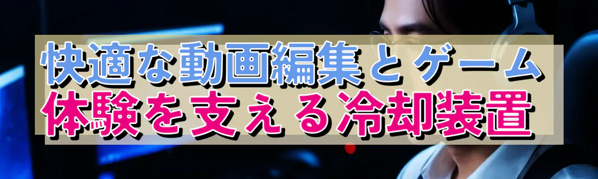 快適な動画編集とゲーム体験を支える冷却装置