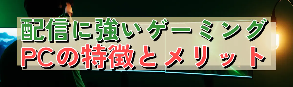 配信に強いゲーミングPCの特徴とメリット
