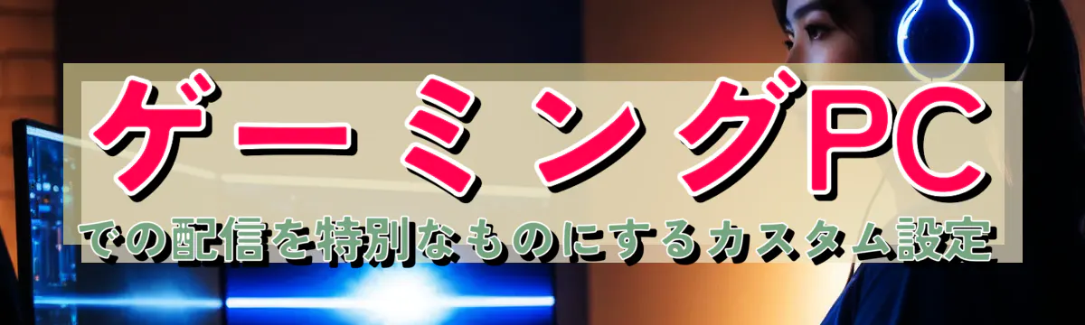 ゲーミングPCでの配信を特別なものにするカスタム設定
