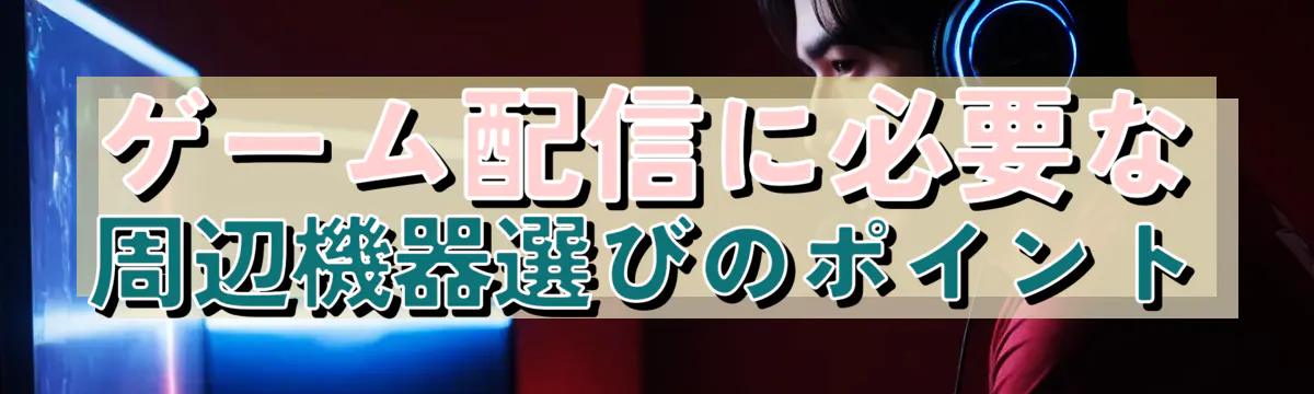 ゲーム配信に必要な周辺機器選びのポイント