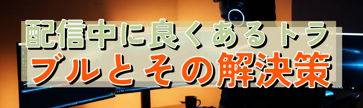 配信中に良くあるトラブルとその解決策