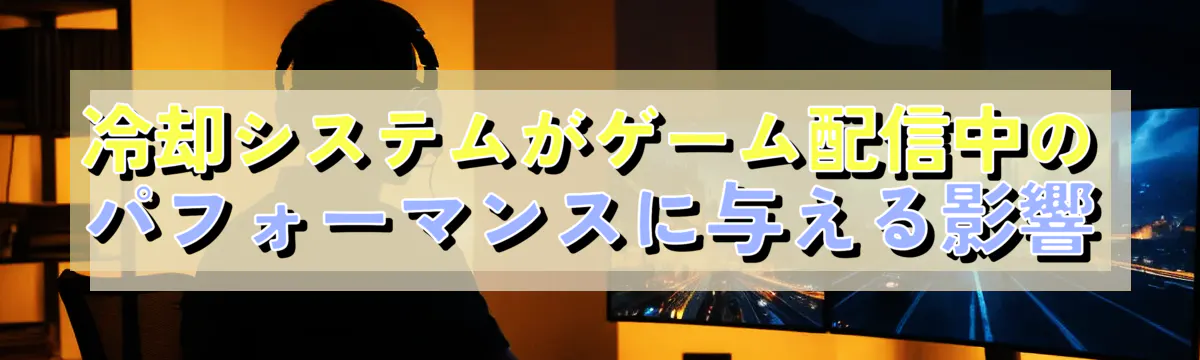 冷却システムがゲーム配信中のパフォーマンスに与える影響