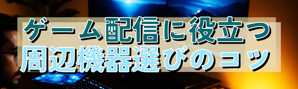 ゲーム配信に役立つ周辺機器選びのコツ