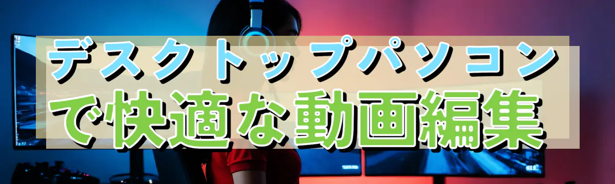 デスクトップパソコンで快適な動画編集
