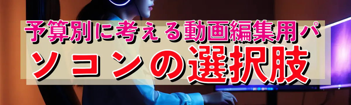 予算別に考える動画編集用パソコンの選択肢