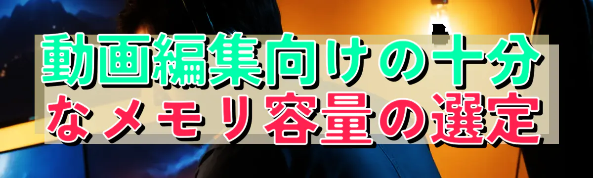 動画編集向けの十分なメモリ容量の選定
