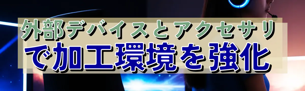 外部デバイスとアクセサリで加工環境を強化 
