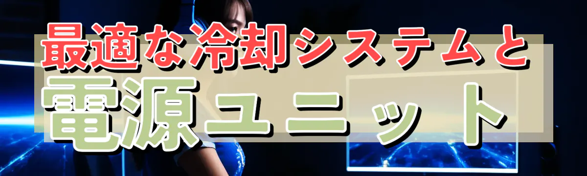 最適な冷却システムと電源ユニット 
