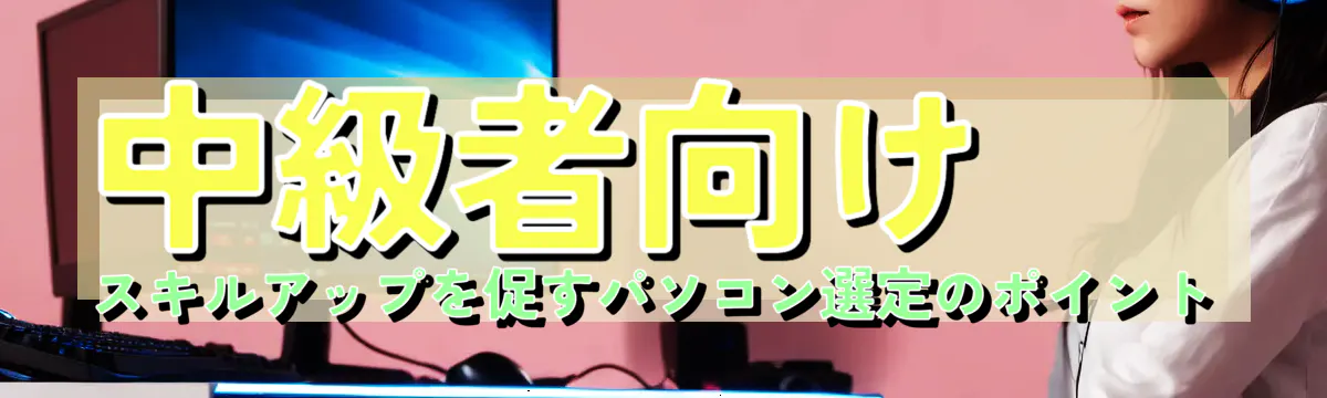 中級者向け スキルアップを促すパソコン選定のポイント
