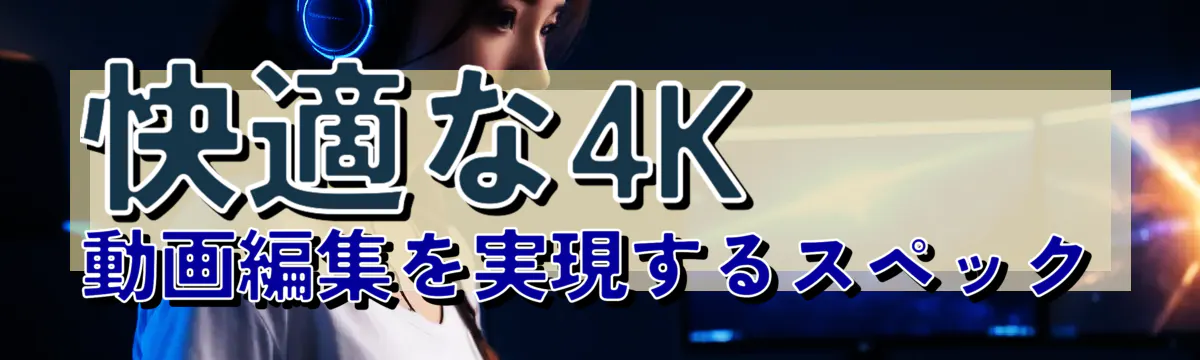 快適な4K動画編集を実現するスペック