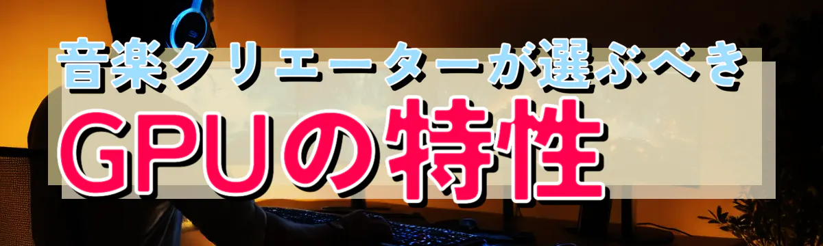 音楽クリエーターが選ぶべきGPUの特性 
