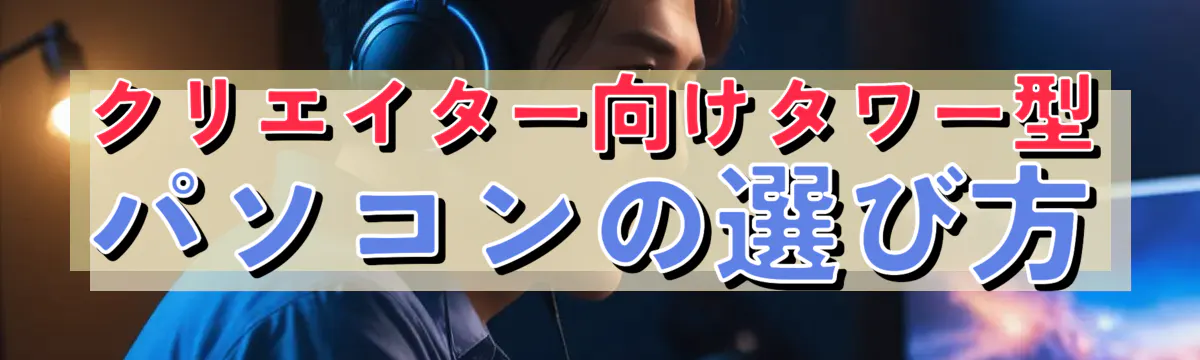 クリエイター向けタワー型パソコンの選び方