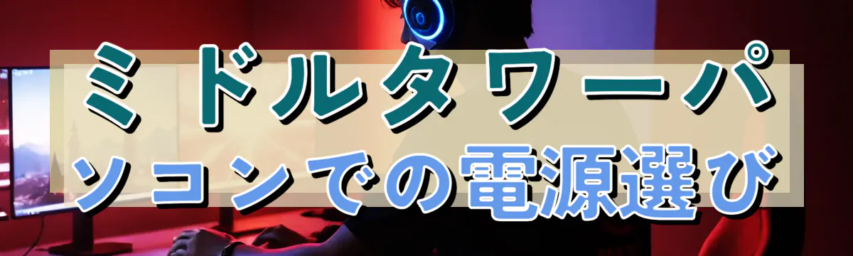 ミドルタワーパソコンでの電源選び
