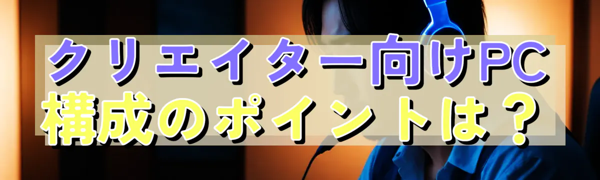 クリエイター向けPC構成のポイントは?