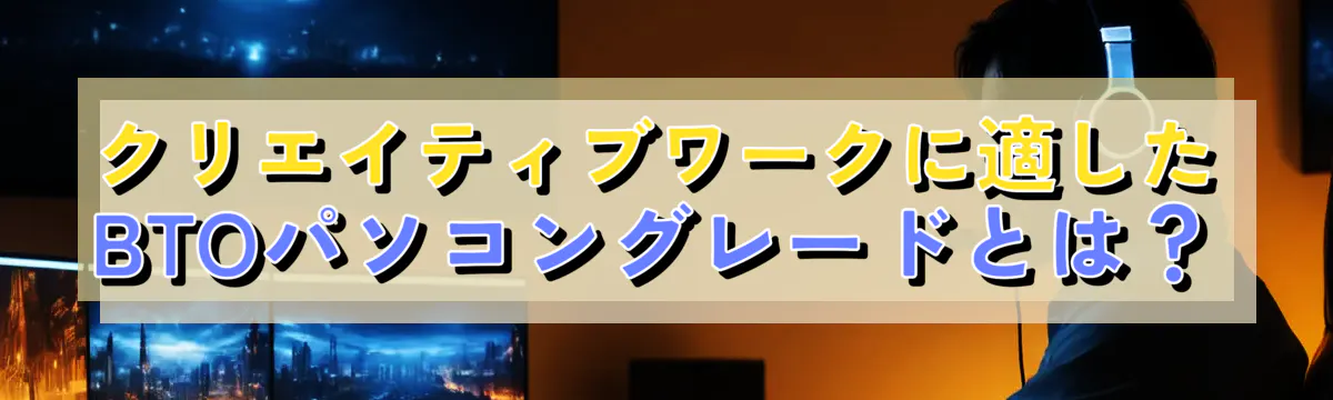 クリエイティブワークに適したBTOパソコングレードとは?